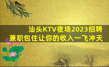 汕头KTV夜场2023招聘兼职包住让你的收入一飞冲天